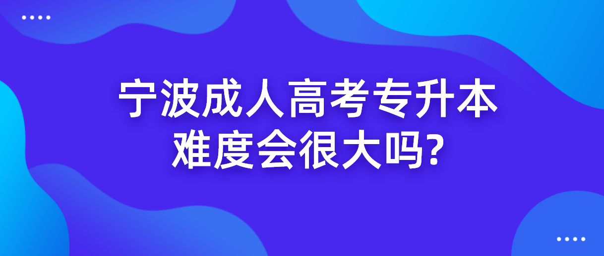 2022年浙江宁波成人高考专升本难度会很大吗? 2022年浙江宁波成人高考专升本难度会很大吗?